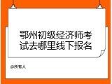 鄂州初级经济师考试去哪里线下报名