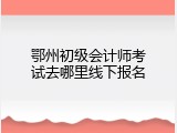 鄂州初级会计师考试去哪里线下报名