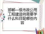 邯郸一级市政公用工程建造师需要学什么科目呢哪些内容