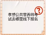 孝感公共营养师考试去哪里线下报名