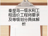 秦皇岛一级水利工程造价工程师要求及等级划分具体解析