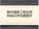 滁州道路工程检测师培训学校哪里好