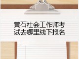 黄石社会工作师考试去哪里线下报名