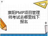襄阳PMP项目管理师考试去哪里线下报名