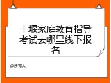 十堰家庭教育指导考试去哪里线下报名