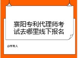 襄阳专利代理师考试去哪里线下报名