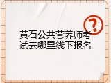 黄石公共营养师考试去哪里线下报名