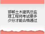 邯郸土木建筑总监理工程师考试要多少分才能合格通过