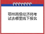 鄂州高级经济师考试去哪里线下报名