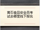 黄石食品安全员考试去哪里线下报名