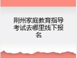 荆州家庭教育指导考试去哪里线下报名