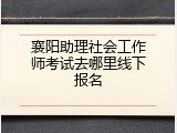 襄阳助理社会工作师考试去哪里线下报名