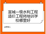 宣城一级水利工程造价工程师培训学校哪里好