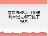 宜昌PMP项目管理师考试去哪里线下报名