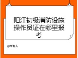 阳江初级消防设施操作员证在哪里报考