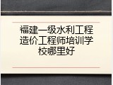 福建一级水利工程造价工程师培训学校哪里好