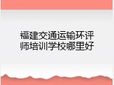 福建交通运输环评师培训学校哪里好