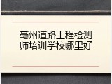 亳州道路工程检测师培训学校哪里好