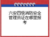 六安四级消防安全管理员证在哪里报考