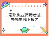 亳州执业药师考试去哪里线下报名
