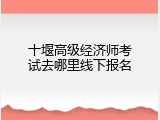 十堰高级经济师考试去哪里线下报名