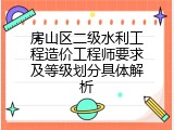 房山区二级水利工程造价工程师要求及等级划分具体解析