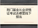 荆门基金从业资格证考试去哪里线下报名