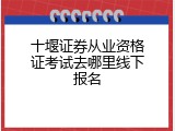 十堰证券从业资格证考试去哪里线下报名