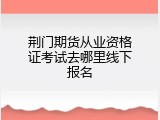 荆门期货从业资格证考试去哪里线下报名