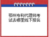 鄂州专利代理师考试去哪里线下报名