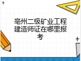 亳州二级矿业工程建造师证在哪里报考