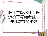 阳江二级水利工程造价工程师考试一年几次共多少题