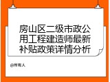 房山区二级市政公用工程建造师最新补贴政策详情分析