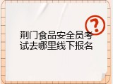 荆门食品安全员考试去哪里线下报名