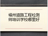 福州道路工程检测师培训学校哪里好