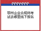 鄂州企业合规师考试去哪里线下报名