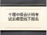 十堰中级会计师考试去哪里线下报名