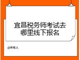 宜昌税务师考试去哪里线下报名