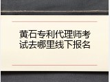 黄石专利代理师考试去哪里线下报名