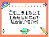 辽阳二级市政公用工程建造师最新补贴政策详情分析