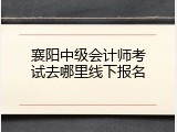 襄阳中级会计师考试去哪里线下报名