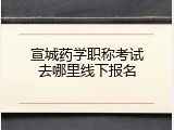宣城药学职称考试去哪里线下报名