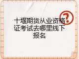 十堰期货从业资格证考试去哪里线下报名