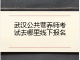 武汉公共营养师考试去哪里线下报名