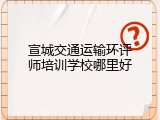 宣城交通运输环评师培训学校哪里好