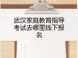 武汉家庭教育指导考试去哪里线下报名