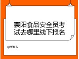 襄阳食品安全员考试去哪里线下报名