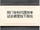 荆门专利代理师考试去哪里线下报名