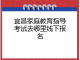 宜昌家庭教育指导考试去哪里线下报名