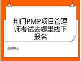 荆门PMP项目管理师考试去哪里线下报名